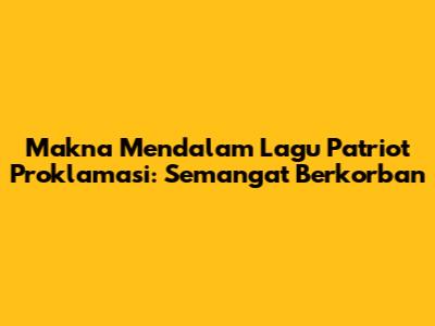Makna Mendalam Lagu Patriot Proklamasi: Semangat Berkorban