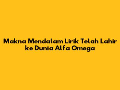 Makna Mendalam Lirik 'Telah Lahir ke Dunia' Alfa Omega