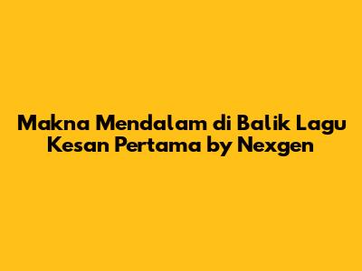 Makna Mendalam di Balik Lagu Kesan Pertama by Nexgen