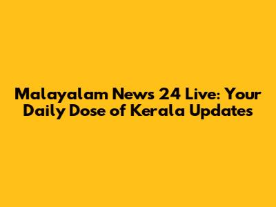 Malayalam News 24 Live: Your Daily Dose of Kerala Updates