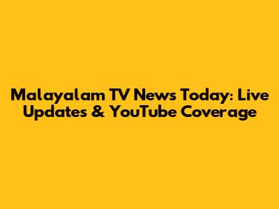 Malayalam TV News Today: Live Updates & YouTube Coverage