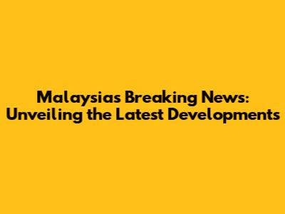 Malaysia's Breaking News: Unveiling the Latest Developments