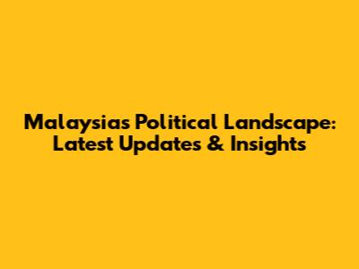 Malaysia's Political Landscape: Latest Updates & Insights