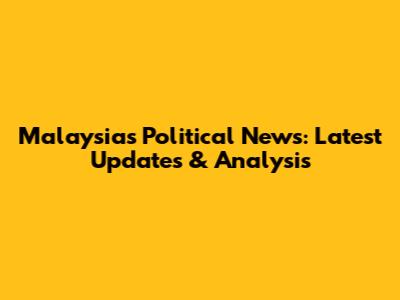 Malaysia's Political News: Latest Updates & Analysis