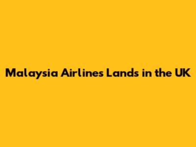 Malaysia Airlines Lands in the UK