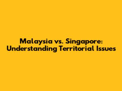 Malaysia vs. Singapore: Understanding Territorial Issues