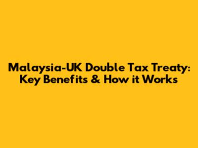 Malaysia-UK Double Tax Treaty: Key Benefits & How it Works