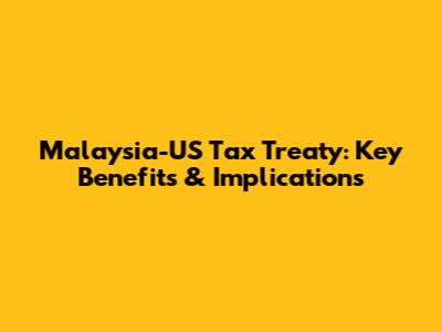 Malaysia-US Tax Treaty: Key Benefits & Implications
