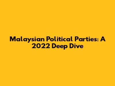Malaysian Political Parties: A 2022 Deep Dive