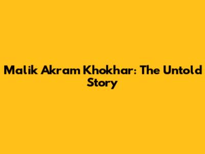 Malik Akram Khokhar: The Untold Story