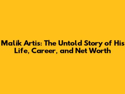 Malik Artis: The Untold Story of His Life, Career, and Net Worth
