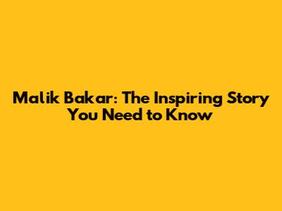 Malik Bakar: The Inspiring Story You Need to Know