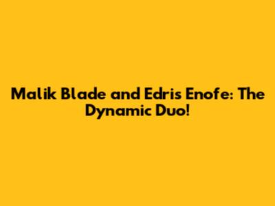 Malik Blade and Edris Enofe: The Dynamic Duo!