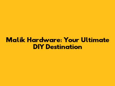 Malik Hardware: Your Ultimate DIY Destination