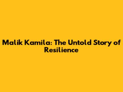 Malik Kamila: The Untold Story of Resilience