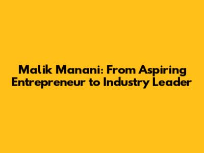 Malik Manani: From Aspiring Entrepreneur to Industry Leader