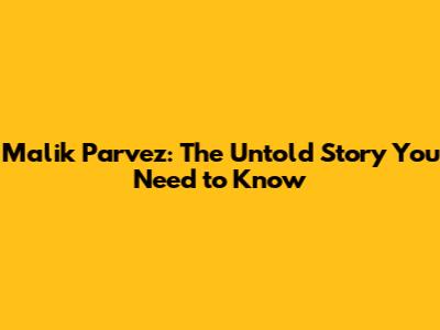 Malik Parvez: The Untold Story You Need to Know