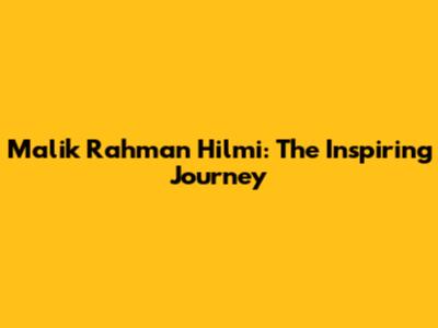 Malik Rahman Hilmi: The Inspiring Journey