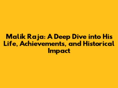 Malik Raja: A Deep Dive into His Life, Achievements, and Historical Impact