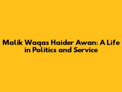 Malik Waqas Haider Awan: A Life in Politics and Service