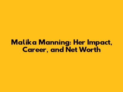 Malika Manning: Her Impact, Career, and Net Worth