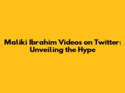 Maliki Ibrahim Videos on Twitter: Unveiling the Hype