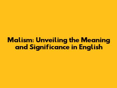 Malism: Unveiling the Meaning and Significance in English