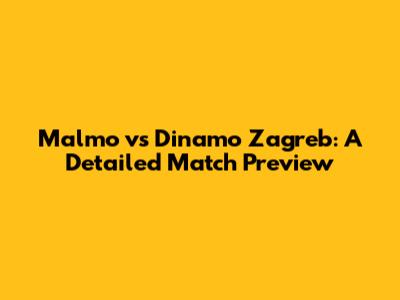 Malmo vs Dinamo Zagreb: A Detailed Match Preview