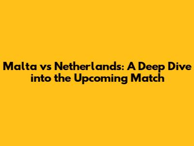 Malta vs Netherlands: A Deep Dive into the Upcoming Match