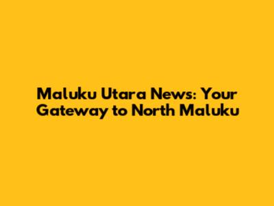 Maluku Utara News: Your Gateway to North Maluku