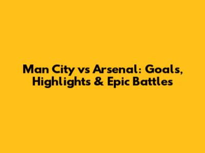 Man City vs Arsenal: Goals, Highlights & Epic Battles
