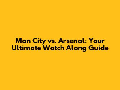 Man City vs. Arsenal: Your Ultimate Watch Along Guide