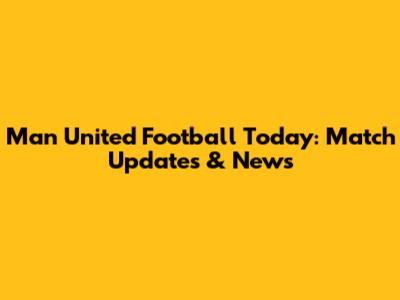 Man United Football Today: Match Updates & News
