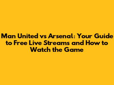 Man United vs Arsenal: Your Guide to Free Live Streams and How to Watch the Game