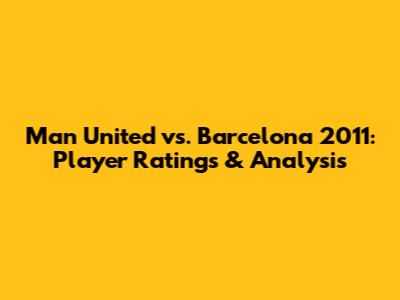 Man United vs. Barcelona 2011: Player Ratings & Analysis