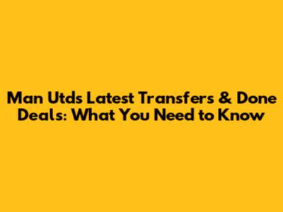 Man Utd's Latest Transfers & Done Deals: What You Need to Know