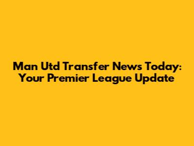 Man Utd Transfer News Today: Your Premier League Update