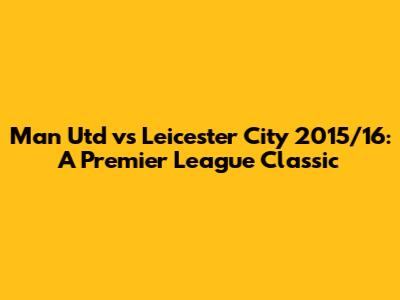 Man Utd vs Leicester City 2015/16: A Premier League Classic