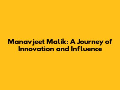 Manavjeet Malik: A Journey of Innovation and Influence