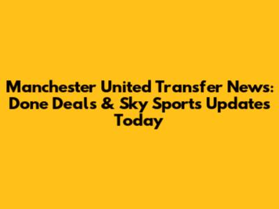 Manchester United Transfer News: Done Deals & Sky Sports Updates Today