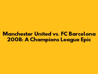 Manchester United vs. FC Barcelona 2008: A Champions League Epic