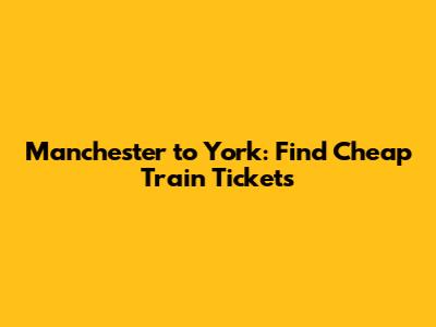 Manchester to York: Find Cheap Train Tickets