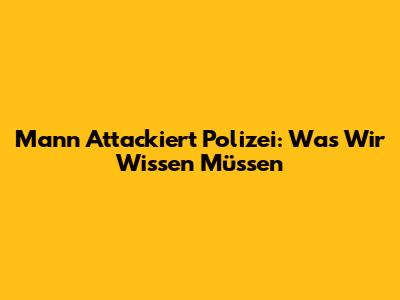 Mann Attackiert Polizei: Was Wir Wissen Müssen