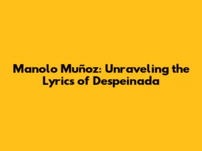 Manolo Muñoz: Unraveling the Lyrics of 'Despeinada'