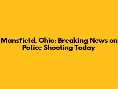 Mansfield, Ohio: Breaking News on Police Shooting Today