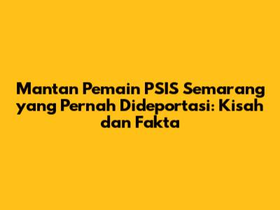Mantan Pemain PSIS Semarang yang Pernah Dideportasi: Kisah dan Fakta
