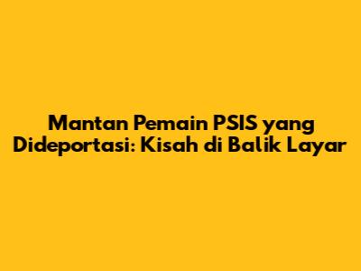Mantan Pemain PSIS yang Dideportasi: Kisah di Balik Layar