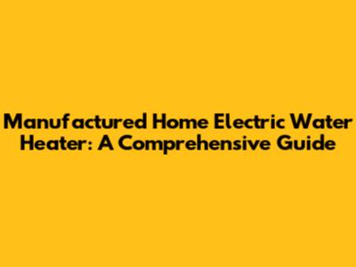 Manufactured Home Electric Water Heater: A Comprehensive Guide