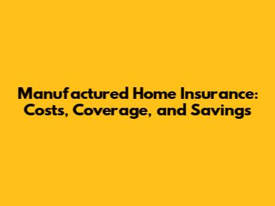 Manufactured Home Insurance: Costs, Coverage, and Savings