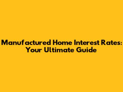 Manufactured Home Interest Rates: Your Ultimate Guide